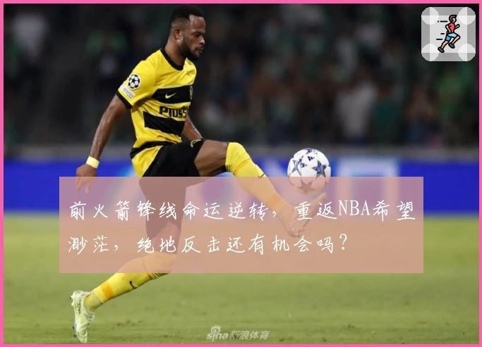 前火箭锋线命运逆转,重返NBA希望渺茫,绝地反击还有机会吗?