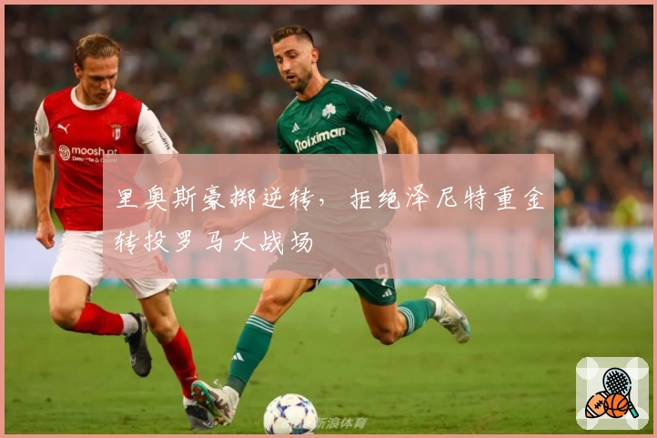里奥斯豪掷逆转，拒绝泽尼特重金转投罗马大战场