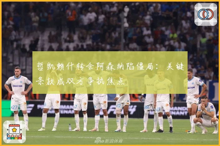 哲凯赖什转会阿森纳陷僵局:关键条款成双方争执焦点