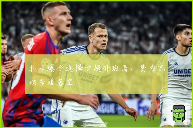 扎卡爆冷选择沙超升班马,费内巴切苦追落空