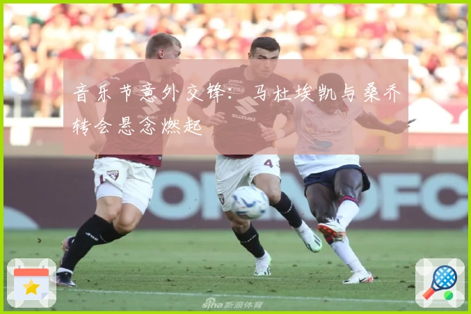 音乐节意外交锋：马杜埃凯与桑乔转会悬念燃起