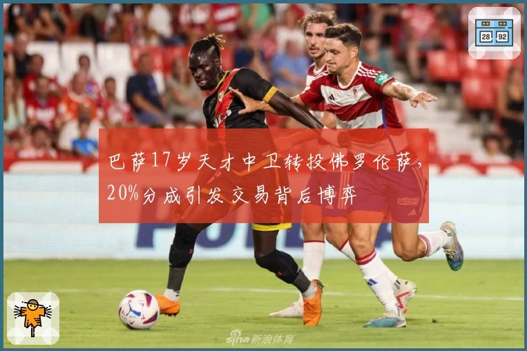 巴萨17岁天才中卫转投佛罗伦萨，20%分成引发交易背后博弈