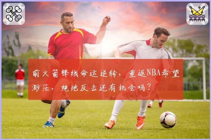 前火箭锋线命运逆转,重返NBA希望渺茫,绝地反击还有机会吗?