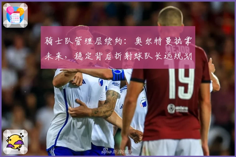 骑士队管理层续约：奥尔特曼执掌未来，稳定背后折射球队长远规划